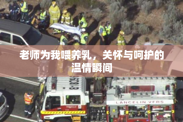 老师为我喂养乳，关怀与呵护的温情瞬间