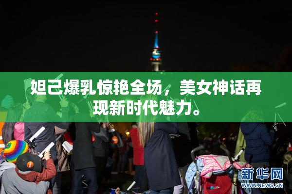 妲己爆乳惊艳全场，美女神话再现新时代魅力。