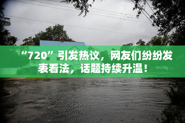 “720”引发热议，网友们纷纷发表看法，话题持续升温！