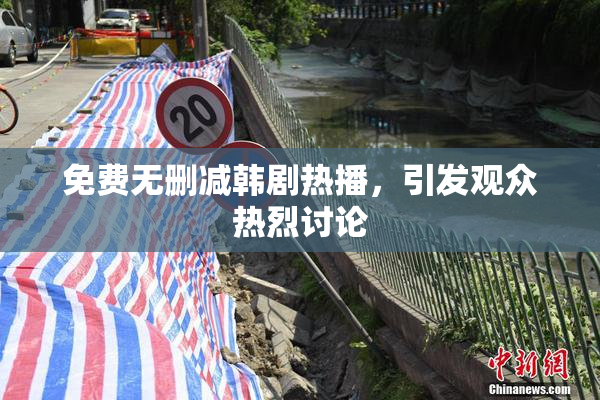 免费无删减韩剧热播，引发观众热烈讨论