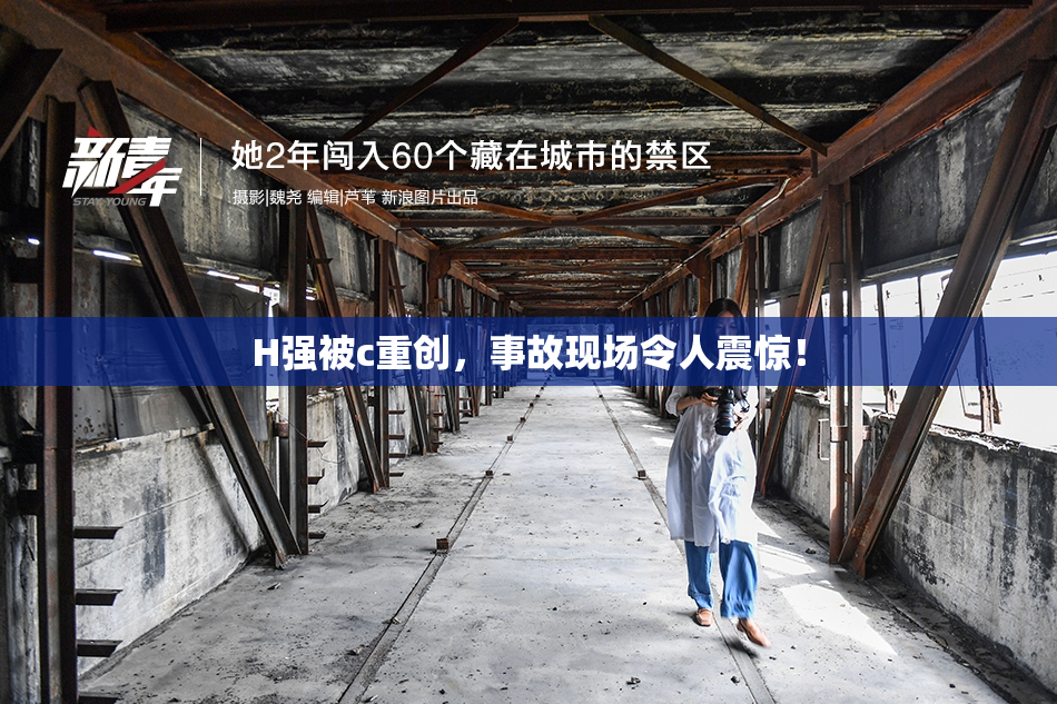 H强被c重创，事故现场令人震惊！