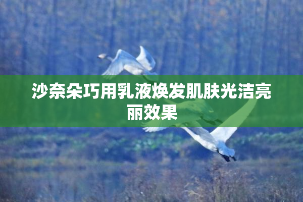 沙奈朵巧用乳液焕发肌肤光洁亮丽效果
