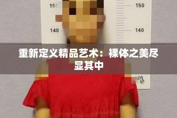 重新定义精品艺术：裸体之美尽显其中