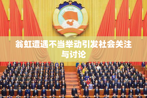 翁虹遭遇不当举动引发社会关注与讨论