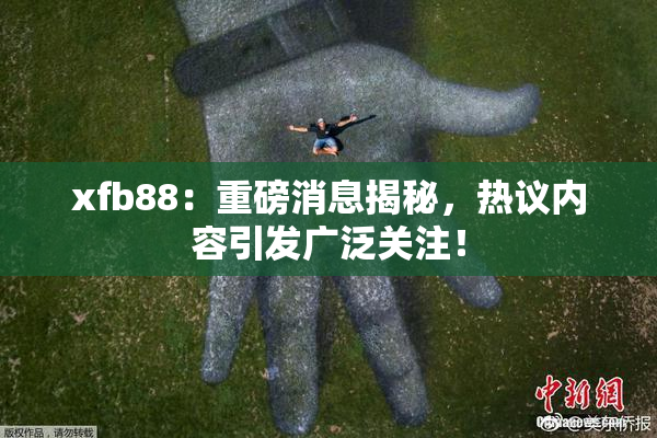 xfb88：重磅消息揭秘，热议内容引发广泛关注！