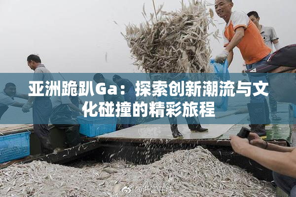 亚洲跪趴Ga：探索创新潮流与文化碰撞的精彩旅程