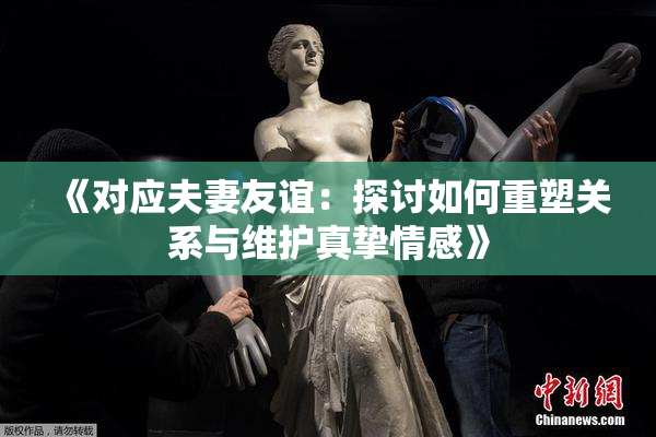《对应夫妻友谊：探讨如何重塑关系与维护真挚情感》