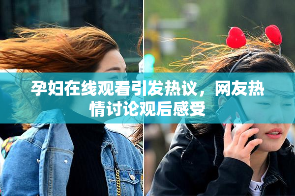 孕妇在线观看引发热议，网友热情讨论观后感受