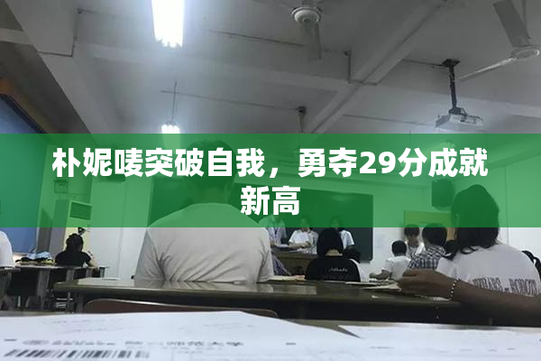 朴妮唛突破自我，勇夺29分成就新高