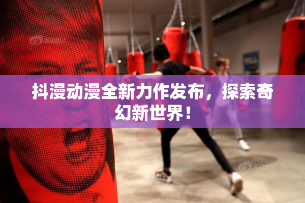 抖漫动漫全新力作发布，探索奇幻新世界！