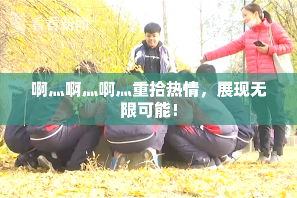 啊灬啊灬啊灬重拾热情，展现无限可能！