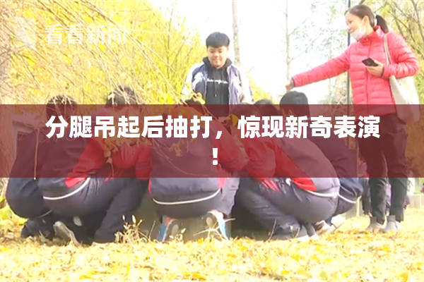 分腿吊起后抽打，惊现新奇表演！