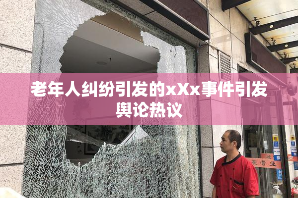 老年人纠纷引发的xXx事件引发舆论热议