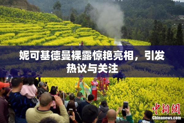 妮可基德曼裸露惊艳亮相，引发热议与关注