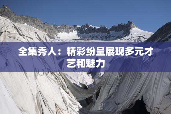 全集秀人：精彩纷呈展现多元才艺和魅力