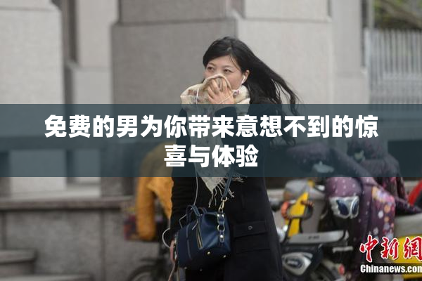 免费的男为你带来意想不到的惊喜与体验
