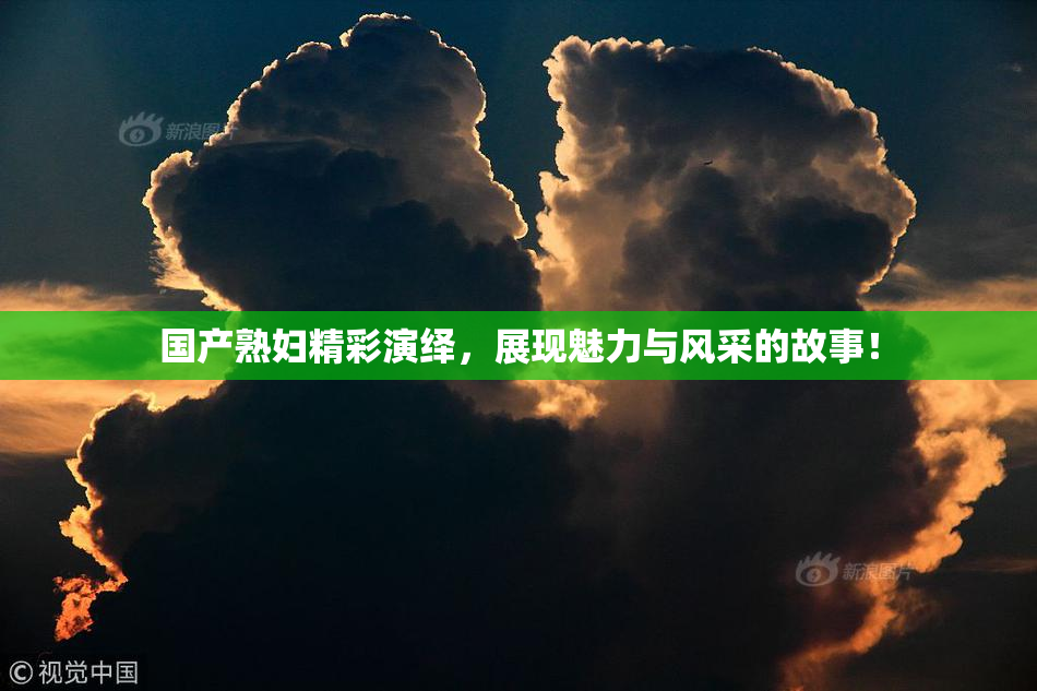 国产熟妇精彩演绎，展现魅力与风采的故事！