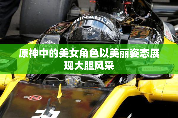 原神中的美女角色以美丽姿态展现大胆风采