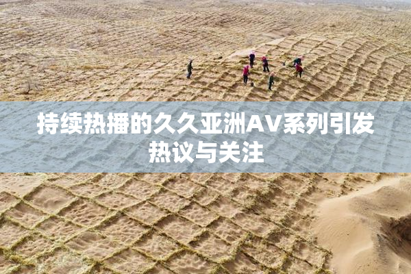 持续热播的久久亚洲AV系列引发热议与关注