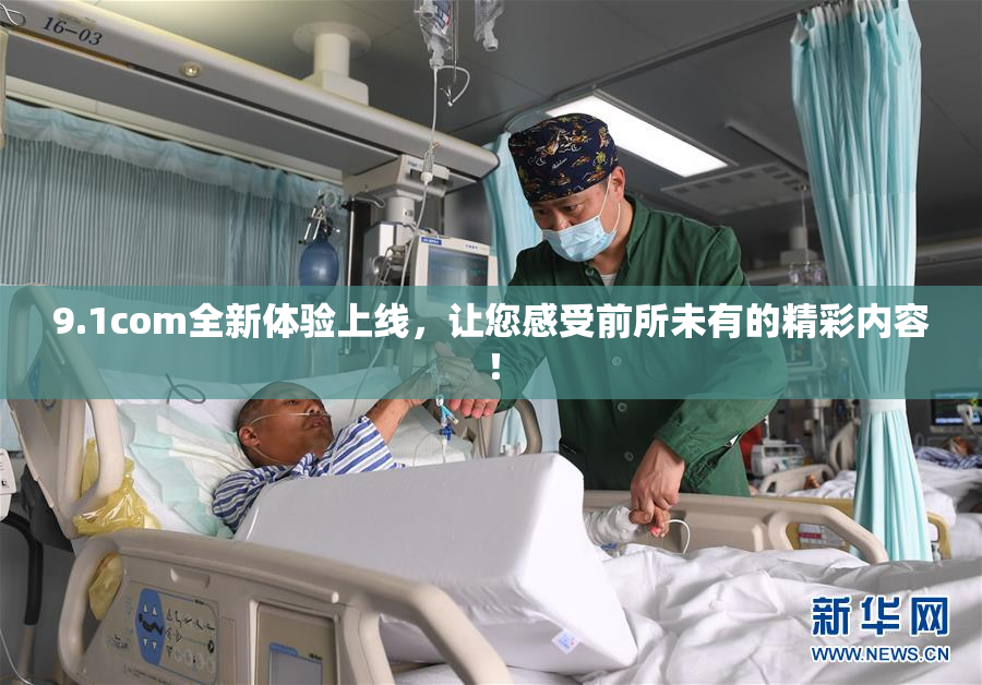 9.1com全新体验上线，让您感受前所未有的精彩内容！
