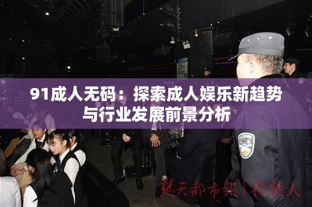 91成人无码：探索成人娱乐新趋势与行业发展前景分析