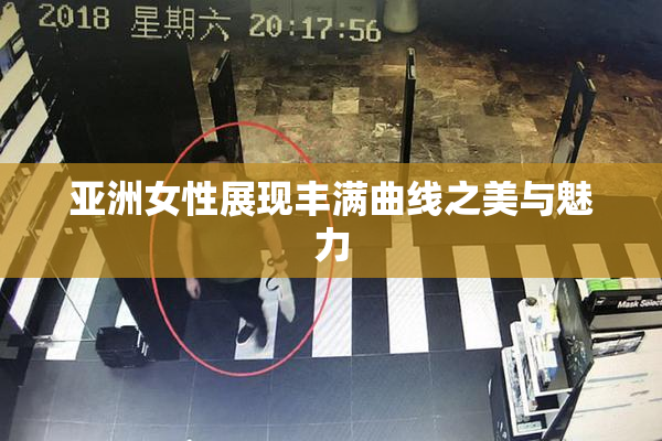 亚洲女性展现丰满曲线之美与魅力