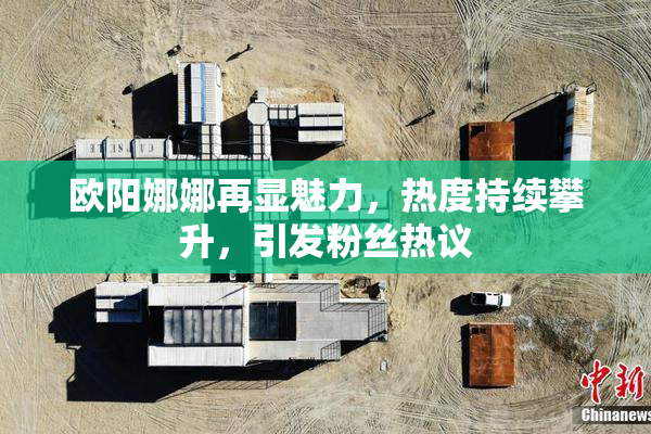 欧阳娜娜再显魅力，热度持续攀升，引发粉丝热议