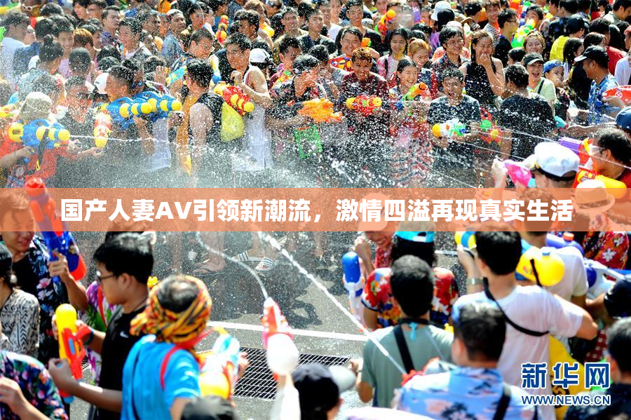 国产人妻AV引领新潮流，激情四溢再现真实生活