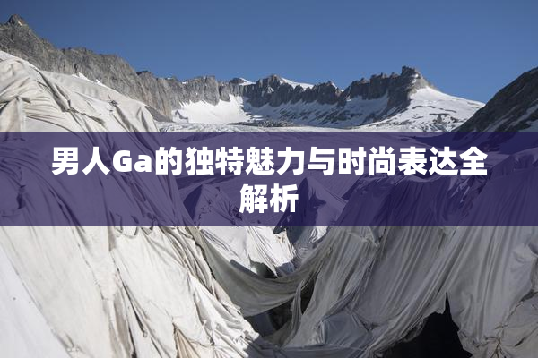 男人Ga的独特魅力与时尚表达全解析