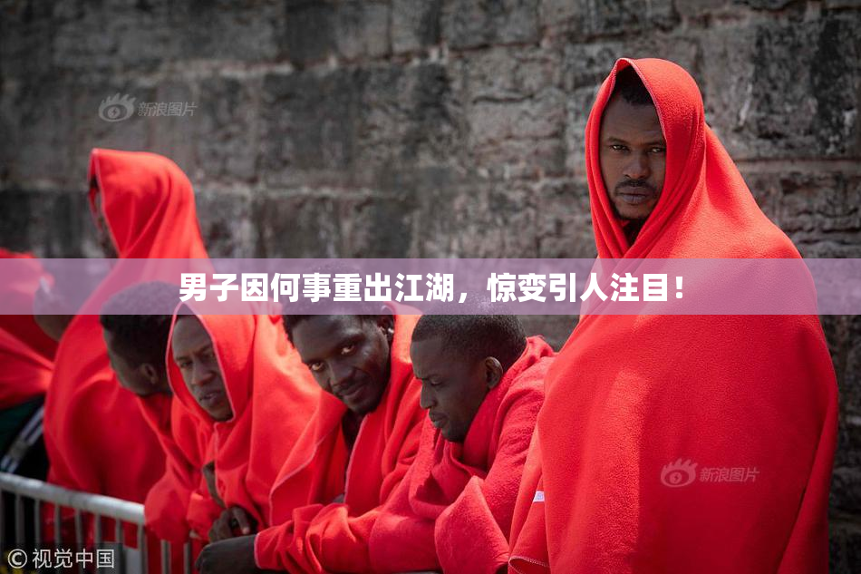 男子因何事重出江湖，惊变引人注目！