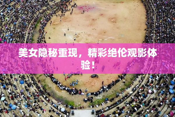 美女隐秘重现，精彩绝伦观影体验！
