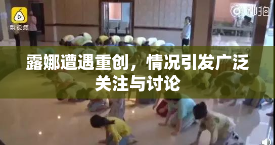 露娜遭遇重创，情况引发广泛关注与讨论
