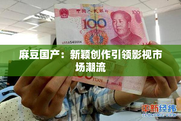 麻豆国产：新颖创作引领影视市场潮流