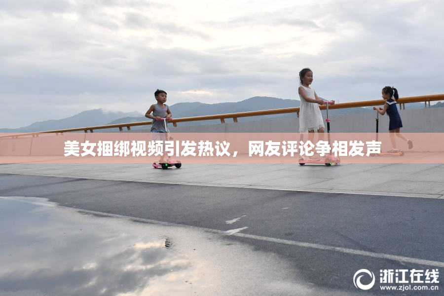 美女捆绑视频引发热议，网友评论争相发声