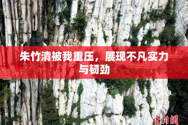 朱竹清被我重压，展现不凡实力与韧劲