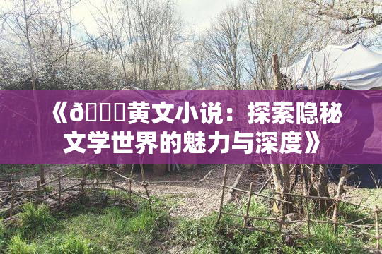 《🔞黄文小说：探索隐秘文学世界的魅力与深度》