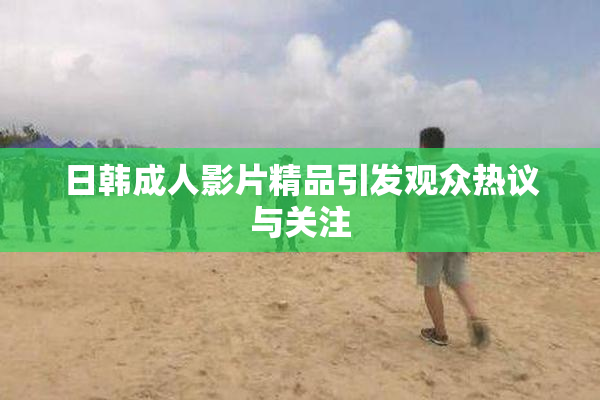 日韩成人影片精品引发观众热议与关注
