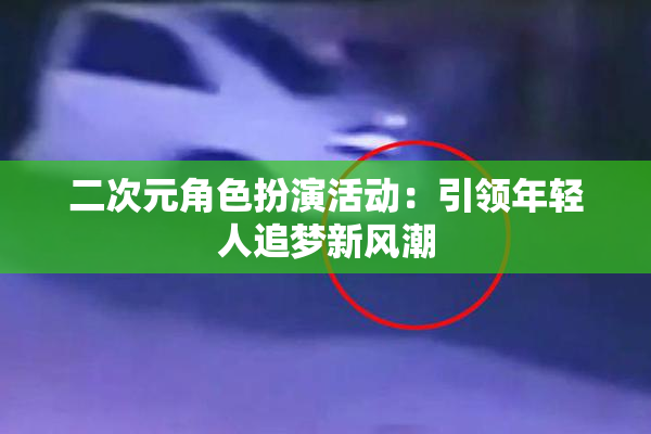 二次元角色扮演活动：引领年轻人追梦新风潮