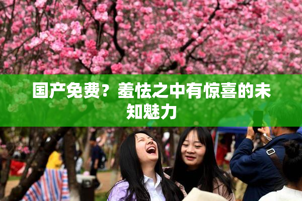 国产免费？羞怯之中有惊喜的未知魅力