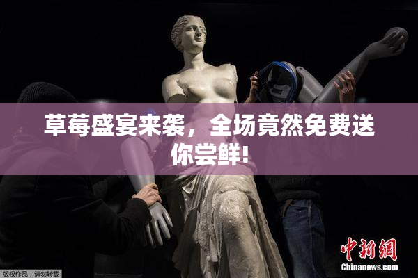 草莓盛宴来袭，全场竟然免费送你尝鲜!