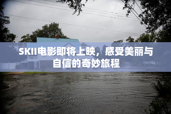 SKII电影即将上映，感受美丽与自信的奇妙旅程
