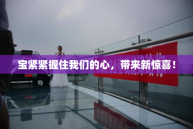 宝紧紧握住我们的心，带来新惊喜！