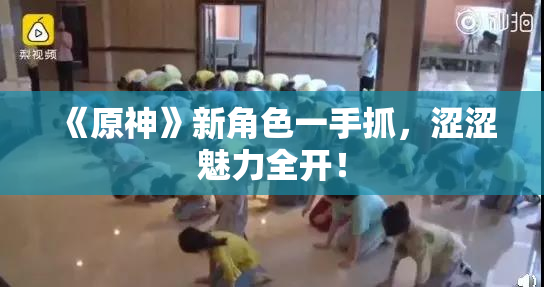 《原神》新角色一手抓，涩涩魅力全开！