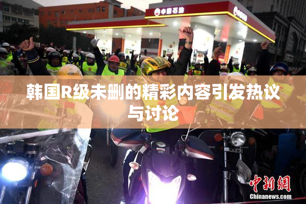 韩国R级未删的精彩内容引发热议与讨论