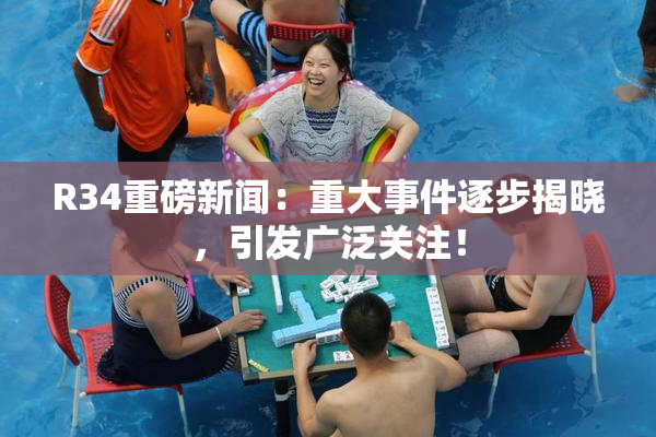 R34重磅新闻：重大事件逐步揭晓，引发广泛关注！