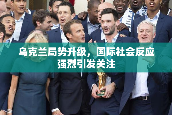 乌克兰局势升级，国际社会反应强烈引发关注
