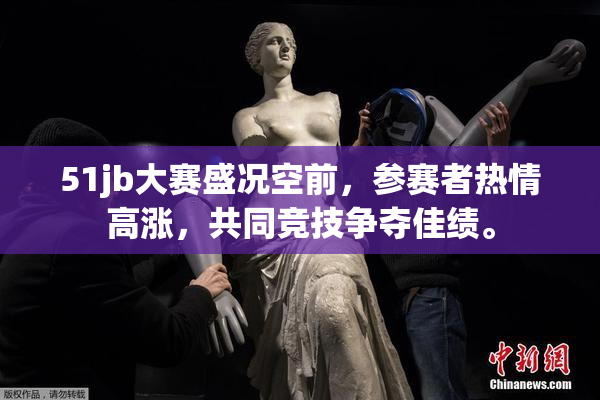 51jb大赛盛况空前，参赛者热情高涨，共同竞技争夺佳绩。