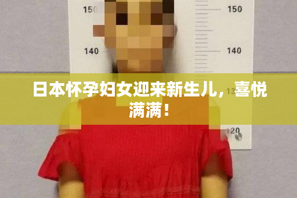 日本怀孕妇女迎来新生儿，喜悦满满！