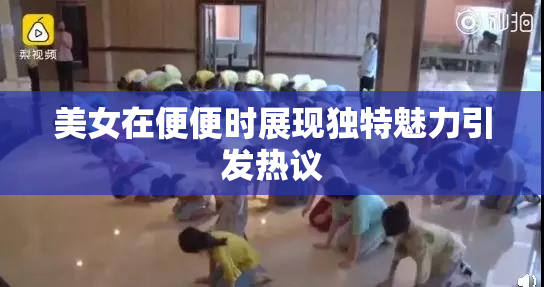 美女在便便时展现独特魅力引发热议