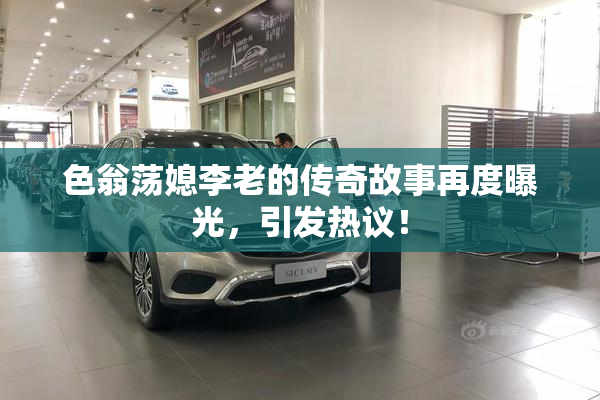 色翁荡媳李老的传奇故事再度曝光，引发热议！